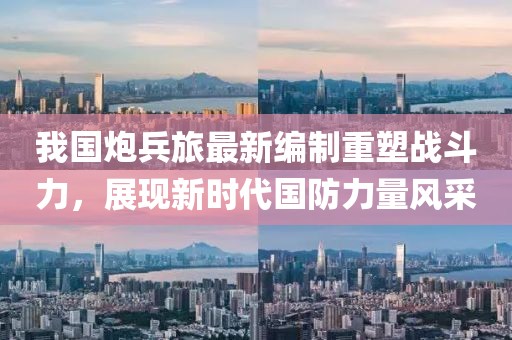 我国炮兵旅最新编制重塑战斗力，展现新时代国防力量风采