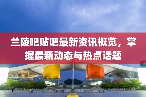 兰陵吧贴吧最新资讯概览，掌握最新动态与热点话题