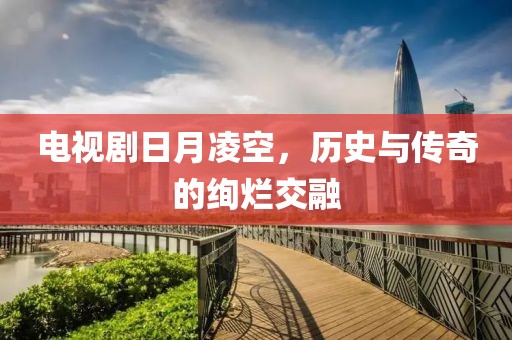 电视剧日月凌空，历史与传奇的绚烂交融