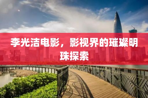 李光洁电影，影视界的璀璨明珠探索