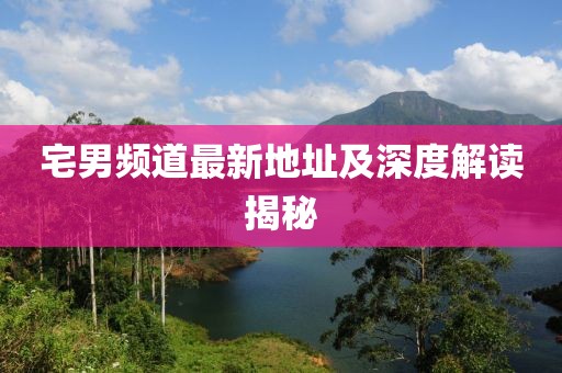 宅男频道最新地址及深度解读揭秘