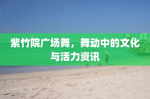 紫竹院广场舞，舞动中的文化与活力资讯