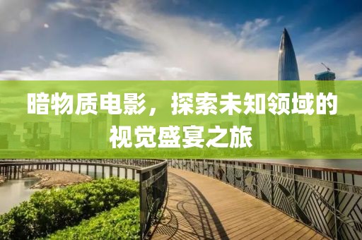 暗物质电影，探索未知领域的视觉盛宴之旅