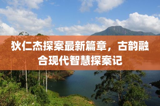 狄仁杰探案最新篇章，古韵融合现代智慧探案记
