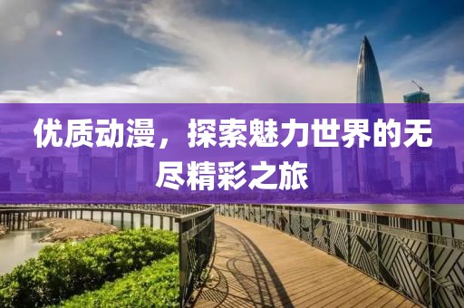 优质动漫，探索魅力世界的无尽精彩之旅