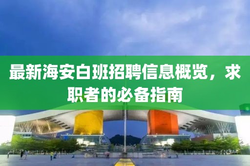 最新海安白班招聘信息概览，求职者的必备指南