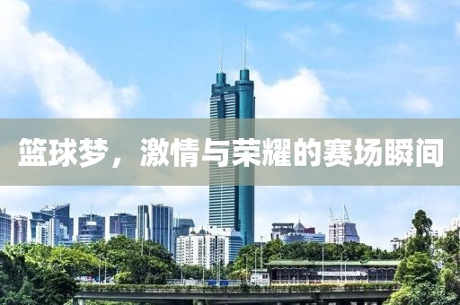 篮球梦，激情与荣耀的赛场瞬间
