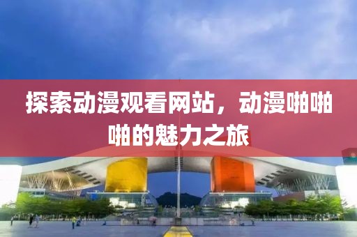 探索动漫观看网站，动漫啪啪啪的魅力之旅