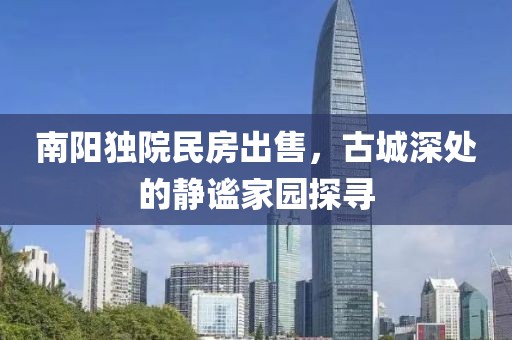 南阳独院民房出售，古城深处的静谧家园探寻