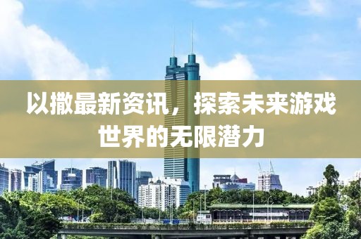 以撒最新资讯，探索未来游戏世界的无限潜力
