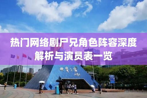 热门网络剧尸兄角色阵容深度解析与演员表一览