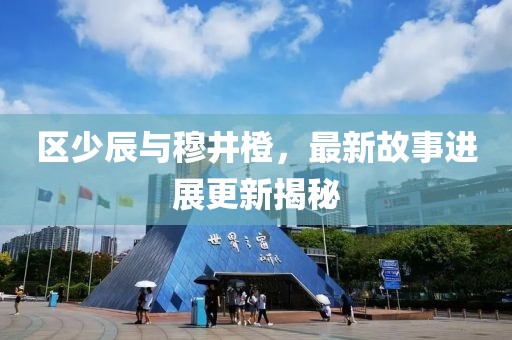 区少辰与穆井橙，最新故事进展更新揭秘