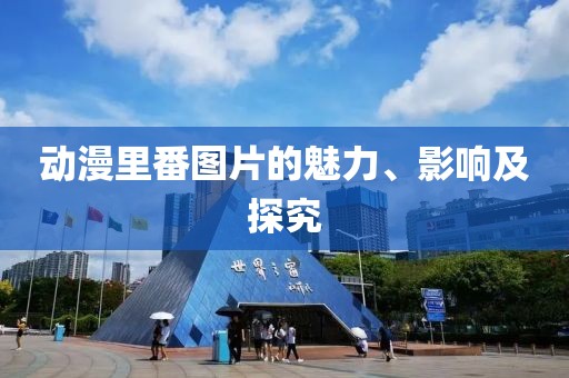 动漫里番图片的魅力、影响及探究