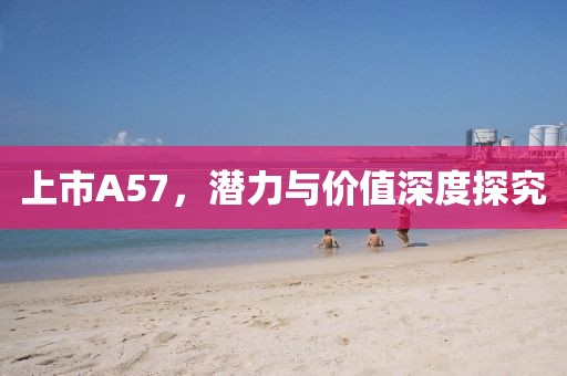 上市A57，潜力与价值深度探究
