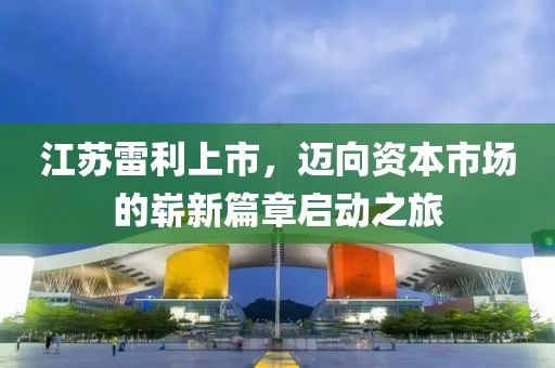 江苏雷利上市，迈向资本市场的崭新篇章启动之旅