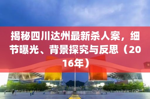 揭秘四川达州最新杀人案，细节曝光、背景探究与反思（2016年）