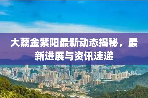 大荔金紫阳最新动态揭秘，最新进展与资讯速递