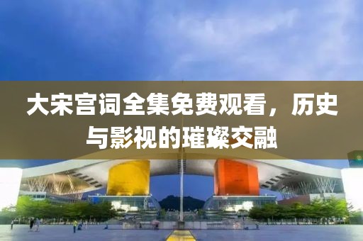 大宋宫词全集免费观看，历史与影视的璀璨交融