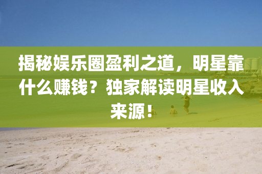 揭秘娱乐圈盈利之道，明星靠什么赚钱？独家解读明星收入来源！