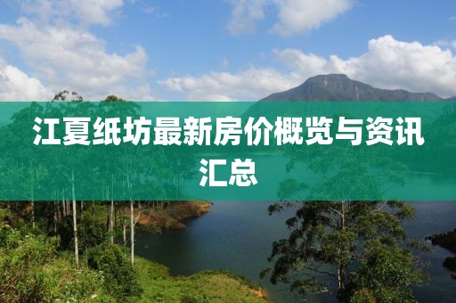 江夏纸坊最新房价概览与资讯汇总