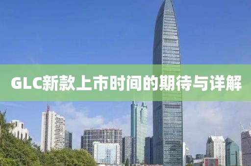 GLC新款上市时间的期待与详解