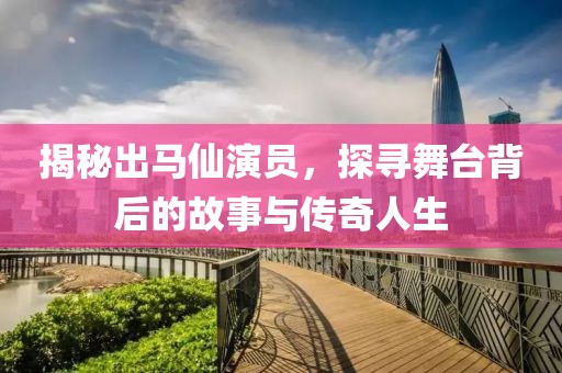 揭秘出马仙演员，探寻舞台背后的故事与传奇人生