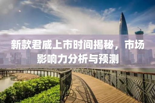 新款君威上市时间揭秘，市场影响力分析与预测