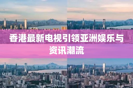 香港最新电视引领亚洲娱乐与资讯潮流