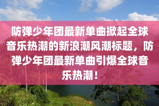 防弹少年团最新单曲掀起全球音乐热潮的新浪潮风潮标题，防弹少年团最新单曲引爆全球音乐热潮！