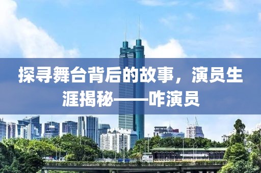 探寻舞台背后的故事，演员生涯揭秘——咋演员