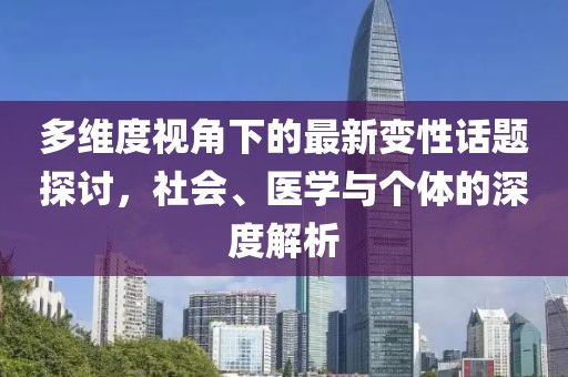 多维度视角下的最新变性话题探讨，社会、医学与个体的深度解析