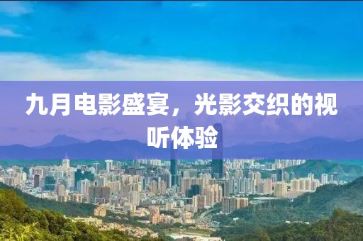 九月电影盛宴，光影交织的视听体验