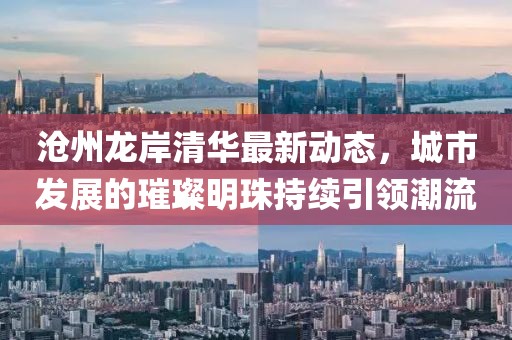 沧州龙岸清华最新动态，城市发展的璀璨明珠持续引领潮流