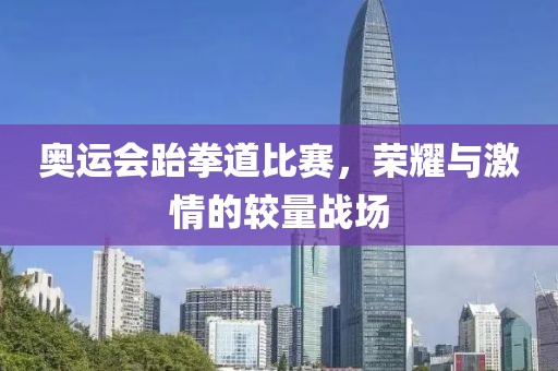 奥运会跆拳道比赛，荣耀与激情的较量战场