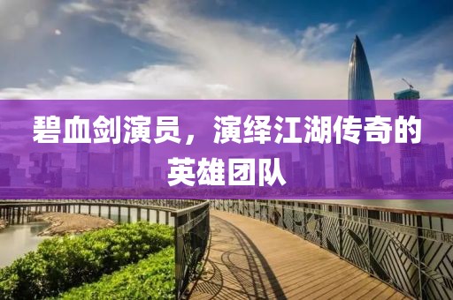 碧血剑演员，演绎江湖传奇的英雄团队
