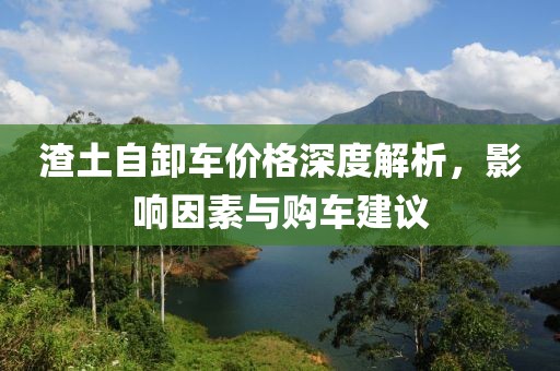 渣土自卸车价格深度解析，影响因素与购车建议