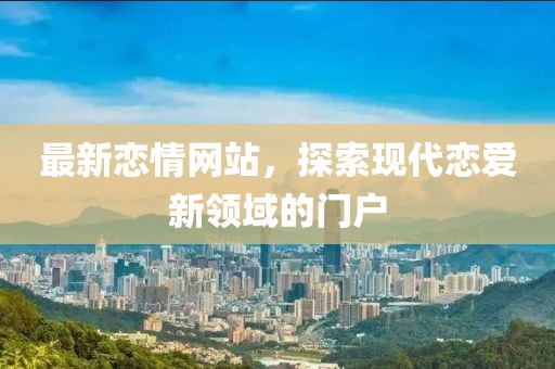 最新恋情网站，探索现代恋爱新领域的门户