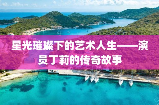 星光璀璨下的艺术人生——演员丁莉的传奇故事