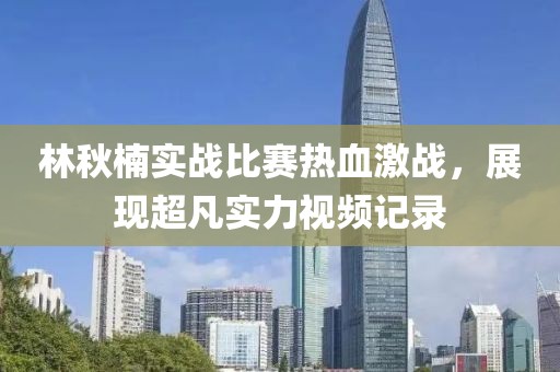 林秋楠实战比赛热血激战，展现超凡实力视频记录