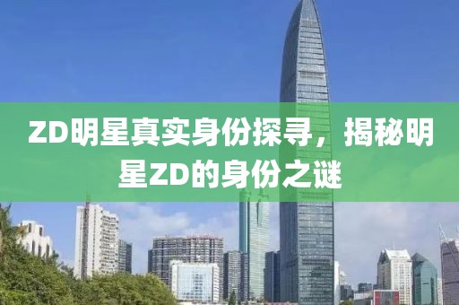 ZD明星真实身份探寻，揭秘明星ZD的身份之谜
