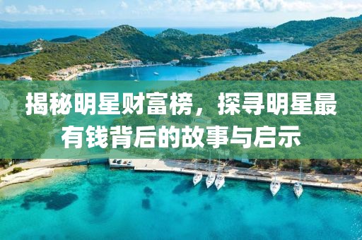 揭秘明星财富榜，探寻明星最有钱背后的故事与启示