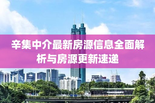 辛集中介最新房源信息全面解析与房源更新速递