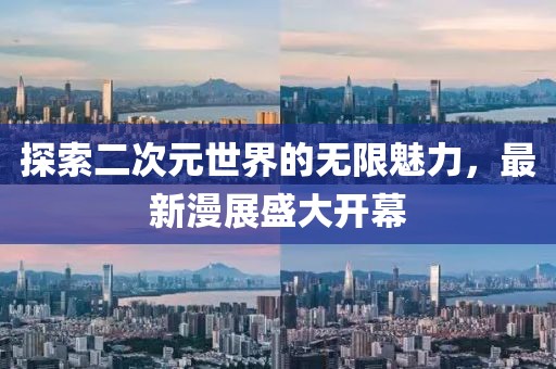 探索二次元世界的无限魅力，最新漫展盛大开幕