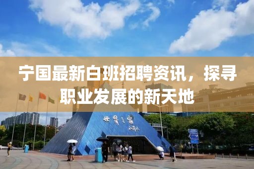 宁国最新白班招聘资讯，探寻职业发展的新天地