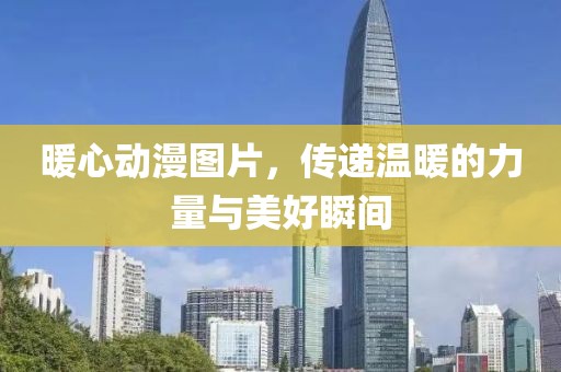 暖心动漫图片，传递温暖的力量与美好瞬间