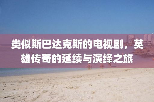 类似斯巴达克斯的电视剧，英雄传奇的延续与演绎之旅