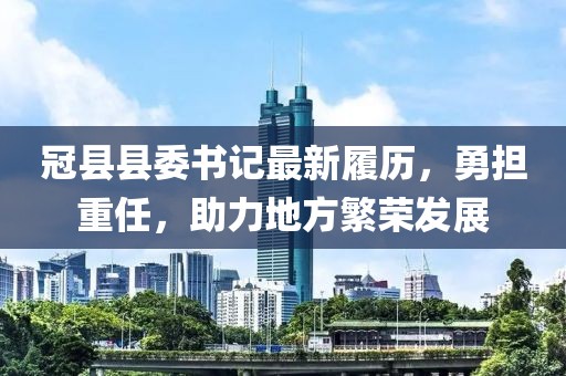 冠县县委书记最新履历，勇担重任，助力地方繁荣发展
