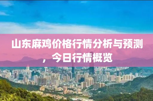 山东麻鸡价格行情分析与预测，今日行情概览