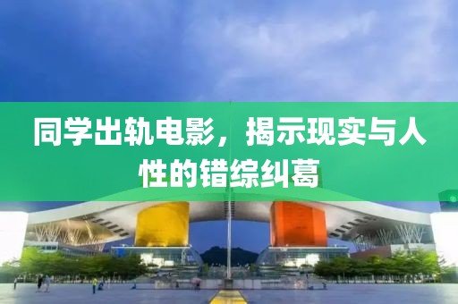同学出轨电影，揭示现实与人性的错综纠葛