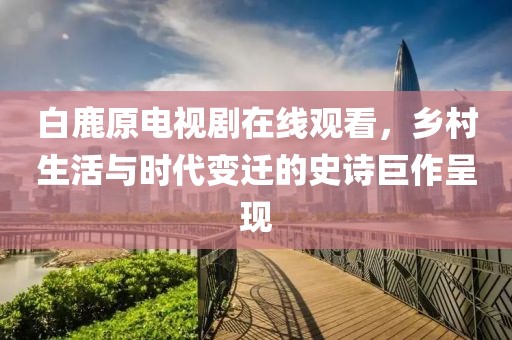 白鹿原电视剧在线观看，乡村生活与时代变迁的史诗巨作呈现